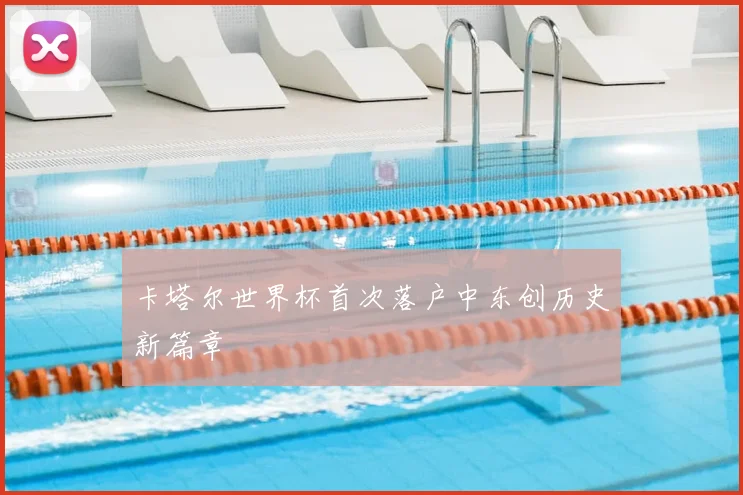 卡塔尔世界杯首次落户中东创历史新篇章