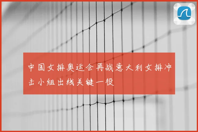 中国女排奥运会再战意大利女排冲击小组出线关键一役