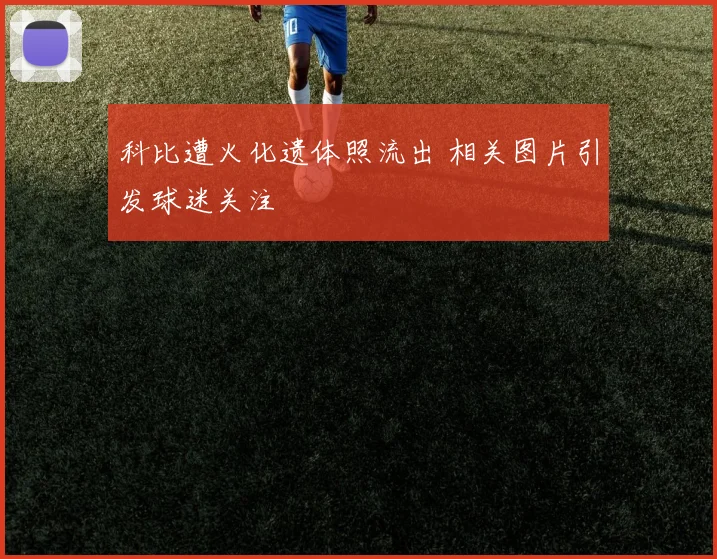 科比遭火化遗体照流出 相关图片引发球迷关注