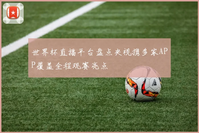 世界杯直播平台盘点央视携多家APP覆盖全程观赛亮点