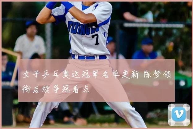 女子乒乓奥运冠军名单更新 陈梦领衔后续争冠看点