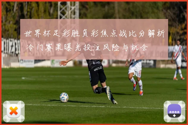 世界杯足彩胜负彩焦点战比分解析 冷门赛果曝光投注风险与机会
