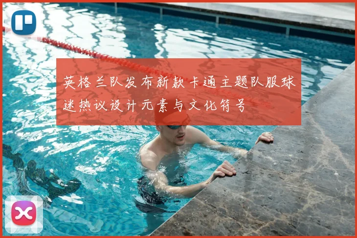 英格兰队发布新款卡通主题队服球迷热议设计元素与文化符号