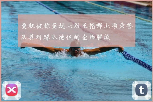 曼联被称英超七冠王指哪七项荣誉及其对球队地位的全面解读