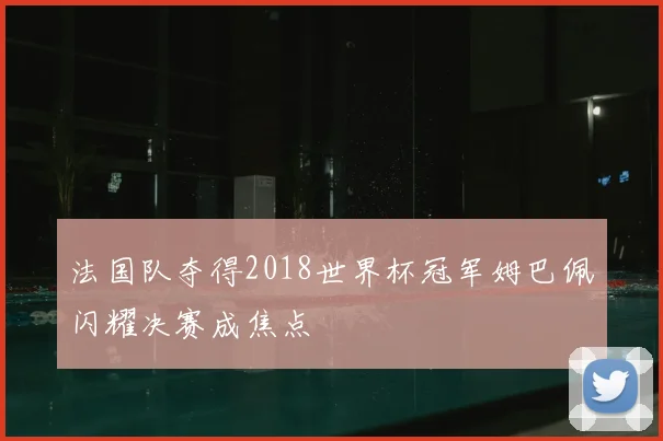 法国队夺得2018世界杯冠军姆巴佩闪耀决赛成焦点